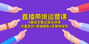 (11513期)直播带货运营课,0基础全套运营实操课 流量变现+思维模型+多案例呈现-34节-聊项目