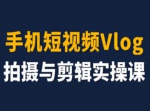 手机短视频Vlog拍摄与剪辑实操课，小白变大师-聊项目