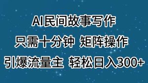 (11559期)AI民间故事写作,只需十分钟,矩阵操作,引爆流量主,轻松日入300+-聊项目