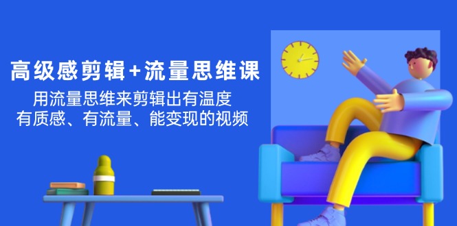 （11589期）高级感 剪辑+流量思维：用流量思维剪辑出有温度/有质感/有流量/能变现视频-聊项目