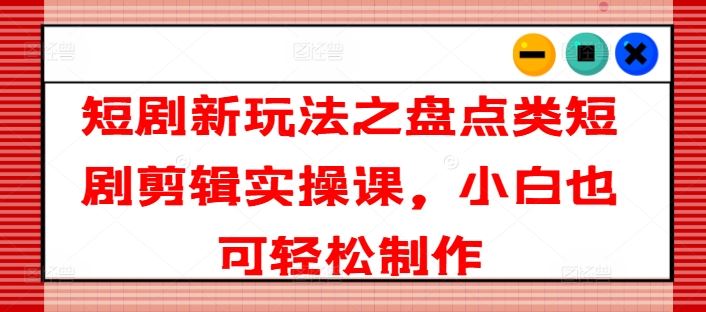 短剧新玩法之盘点类短剧剪辑实操课，小白也可轻松制作-聊项目