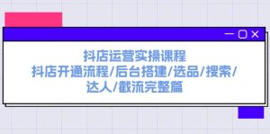 (11783期)抖店运营实操课程:抖店开通流程/后台搭建/选品/搜索/达人/截流完整篇-聊项目