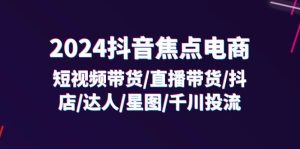 (11794期)2024抖音-焦点电商:短视频带货/直播带货/抖店/达人/星图/千川投流/32节课-聊项目