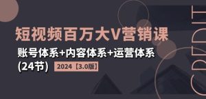 2024短视频百万大V营销课【3.0版】账号体系+内容体系+运营体系(24节)-聊项目