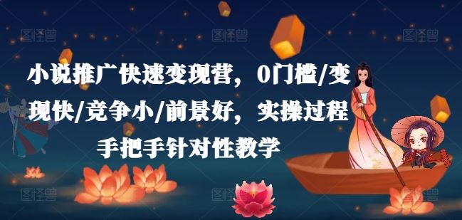 小说推广快速变现营，0门槛/变现快/竞争小/前景好，实操过程手把手针对性教学-聊项目