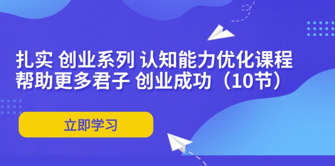 （11838期）扎实 创业系列 认知能力优化课程：帮助更多君子 创业成功（10节）-聊项目