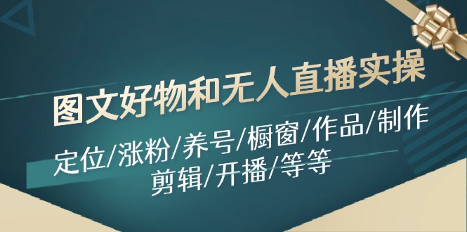 （11840期）图文好物和无人直播实操：定位/涨粉/养号/橱窗/作品/制作/剪辑/开播/等等-聊项目