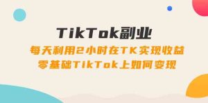 TikTok副业课:每天利用2小时在TK实现收益,零基础TikTok上如何变现(34节)-聊项目