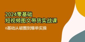 (11878期)2024零基础·短视频图文带货实战课:0基础从破圈到爆单实操(35节课)-聊项目
