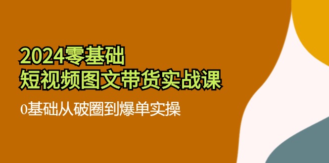 （11878期）2024零基础·短视频图文带货实战课：0基础从破圈到爆单实操（35节课）-聊项目