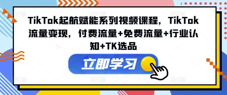 TikTok起航赋能系列视频课程，TikTok流量变现，付费流量+免费流量+行业认知+TK选品-聊项目