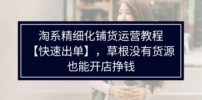 （11937期）淘系精细化铺货运营教程【快速出单】，草根没有货源，也能开店挣钱-聊项目