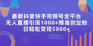 (11970期)最新抖音快手视频号全平台无人直播引流1000+精准创业粉,日轻松变现5000+-聊项目