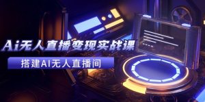 (11973期)2024全套Ai无人直播变现实战课,搭建AI无人直播间,利用AI赚钱 (24节课)-聊项目