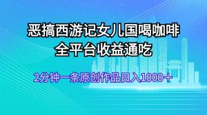 (11985期)恶搞西游记女儿国喝咖啡 全平台收益通吃 2分钟一条原创作品日入1000+-聊项目