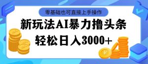 (11981期)最新玩法AI暴力撸头条,零基础也可轻松日入3000+,当天起号,第二天见…-聊项目