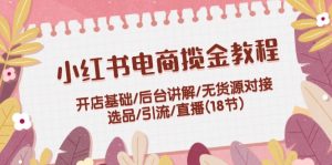 (12063期)小红书电商揽金教程:开店基础/后台讲解/无货源对接/选品/引流/直播(18节)-聊项目