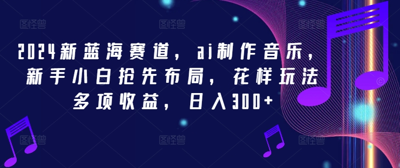 2024新蓝海赛道，ai制作音乐，新手小白抢先布局，花样玩法多项收益，日入300+-聊项目