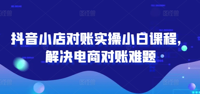 抖音小店对账实操小白课程，解决电商对账难题-聊项目