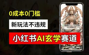 小红书玄学赛道AI新玩法，不违规不封号，0成本0投入，AI批量生成，已有账号变现2w+【揭秘】-聊项目