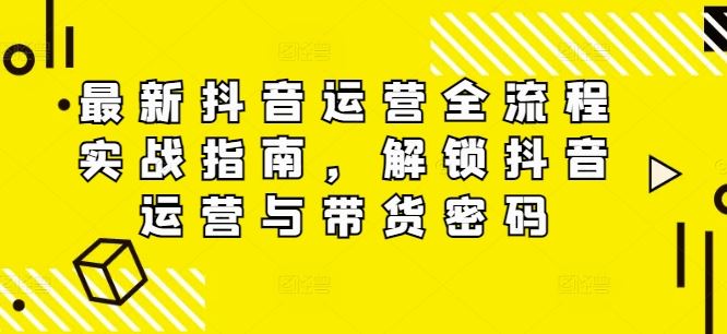 最新抖音运营全流程实战指南，解锁抖音运营与带货密码-聊项目