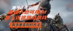 (12414期)黑神话悟空爆火,已经有人利用这波流量变现几十万,普通人也可用AI蹭上…-聊项目