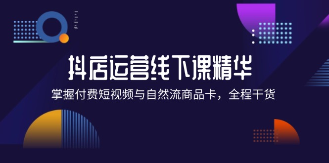 （12415期）抖店进阶线下课精华：掌握付费短视频与自然流商品卡，全程干货！-聊项目