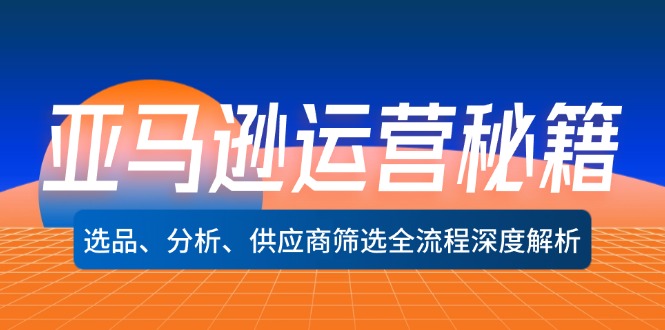 （12425期）亚马逊运营秘籍：选品、分析、供应商筛选全流程深度解析（无水印）-聊项目