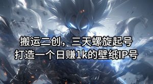搬运二创,三天螺旋起号,打造一个日赚1k的壁纸IP号【揭秘】-聊项目