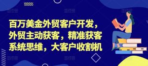 百万美金外贸客户开发,外贸主动获客,精准获客系统思维,大客户收割机-聊项目