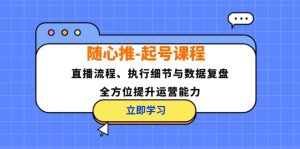 (12801期)随心推-起号课程:直播流程、执行细节与数据复盘,全方位提升运营能力-聊项目