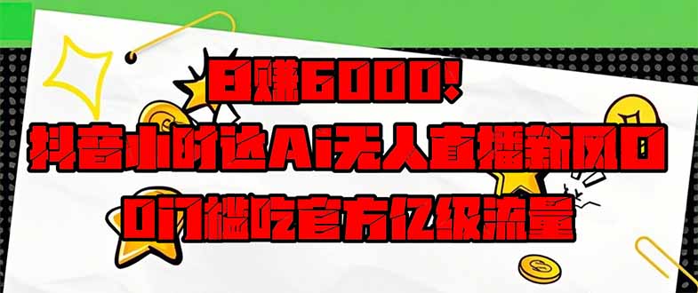 日赚6000+！抖音小时达Ai无人直播躺赚新风口，0门槛吃官方亿级流量！-聊项目