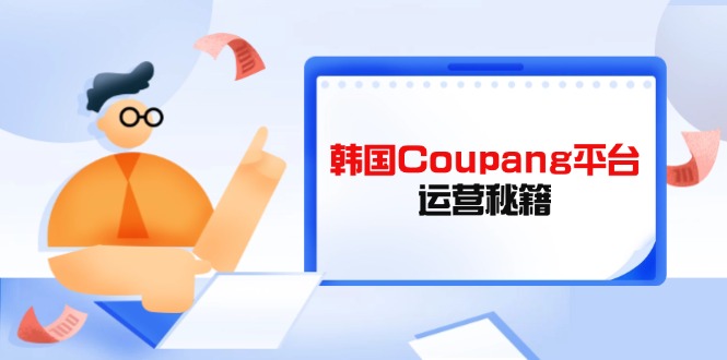 Coupang平台运营秘籍，酷胖卖家必修课，助力卖家提升平台竞争力-聊项目