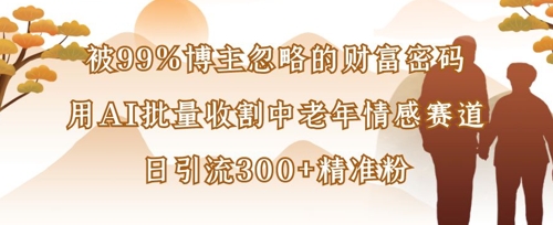被99%博主忽略的财富密码：用AI批量收割中老年情感赛道，日引流300+精准粉-聊项目