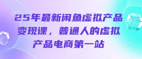 25年最新闲鱼虚拟产品变现课，普通人的虚拟产品电商第一站-聊项目