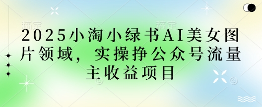 2025小绿书AI美女图片领域，实操挣公众号流量主收益项目-聊项目