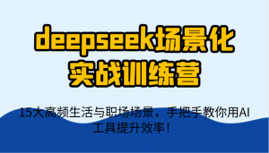 deepseek场景化实战训练营,15大高频生活与职场场景,手把手教你用AI工具提升效率!-聊项目
