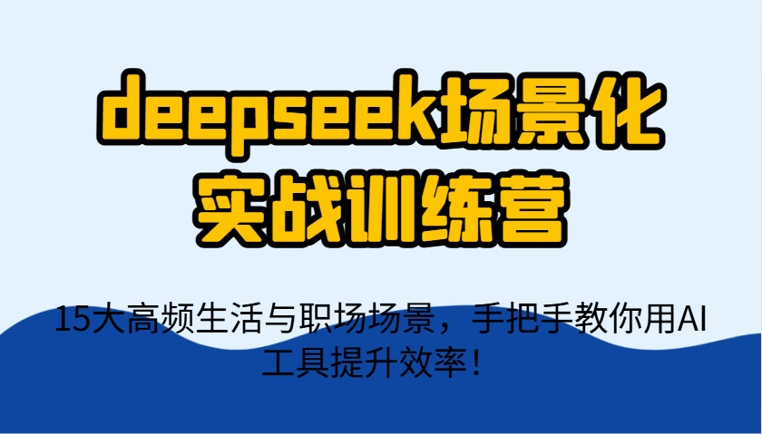 deepseek场景化实战训练营，15大高频生活与职场场景，手把手教你用AI工具提升效率！-聊项目