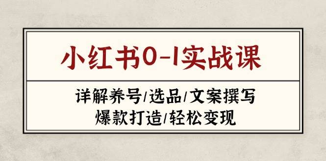 小红书0-1实战课(2023-2025)，详解养号/选品/文案撰写/爆款打造/轻松变现-聊项目