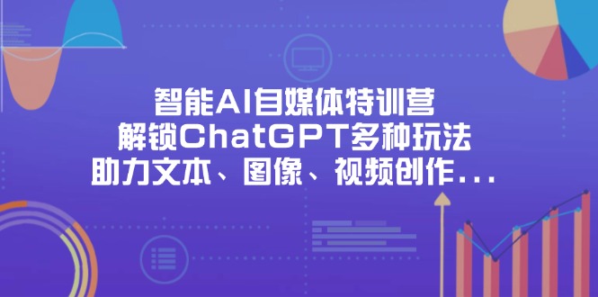 智能AI自媒体特训营，解锁ChatGPT多种玩法，助力文本、图像、视频创作…-聊项目