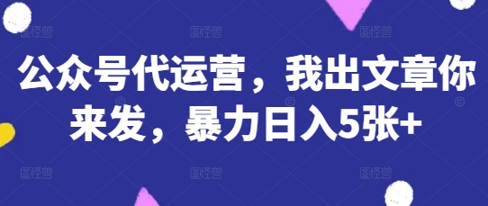 公众号代运营，我出文章你来发，暴力日入5张+【揭秘】-聊项目