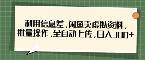 利用信息差，闲鱼卖虚拟资料，批量操作，全自动上传，日入3张-聊项目