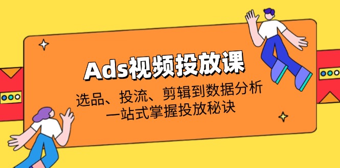 Ads视频投放课全解析：选品、投流、剪辑到数据分析，一站式掌握投放秘诀-聊项目