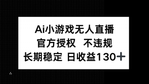 AI小游戏无人直播，官方授权 不违规，单日平均收益130+-聊项目