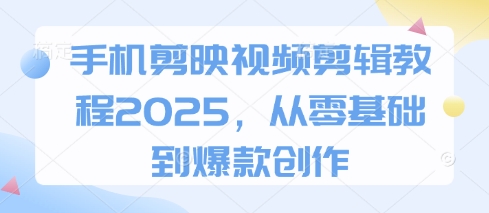 手机剪映视频剪辑教程2025，从零基础到爆款创作-聊项目