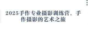 2025手作专业摄影训练营，手作摄影的艺术之旅-聊项目