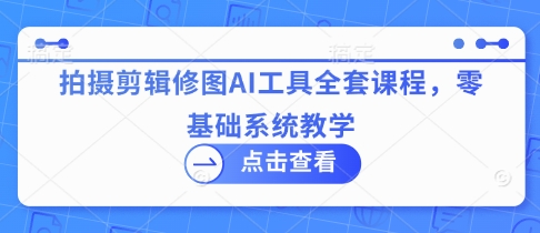 拍摄剪辑修图AI工具全套课程，零基础系统教学-聊项目