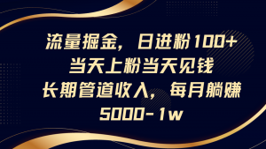 流量掘金，日进粉100+,当天上粉当天见钱，长期管道收入，每月躺赚5000-1w-聊项目