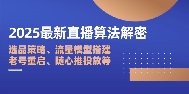 2025最新直播算法解密：选品策略、流量模型搭建、老号重启、随心推投放等-聊项目