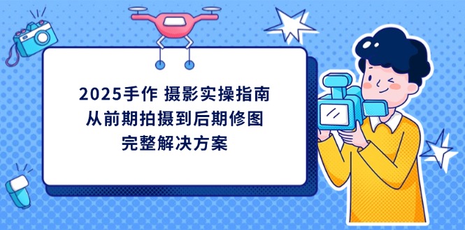 2025手作 摄影实操指南，从前期拍摄到后期修图的完整解决方案-聊项目